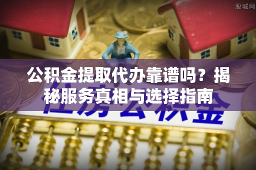 汕头公积金提取代办靠谱吗？揭秘服务真相与选择指南