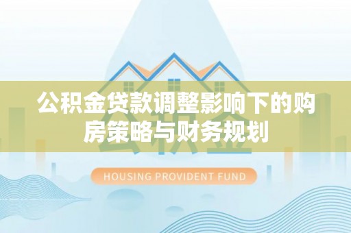 汕头公积金贷款调整影响下的购房策略与财务规划