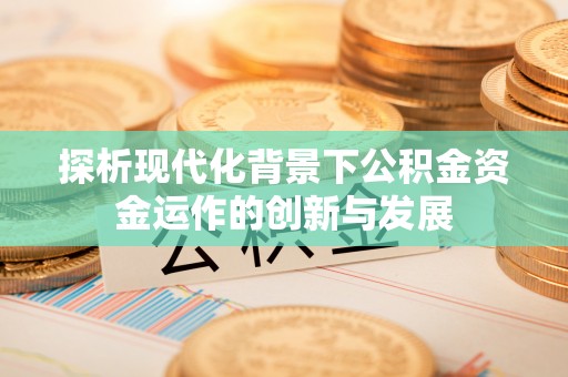 汕头探析现代化背景下公积金资金运作的创新与发展