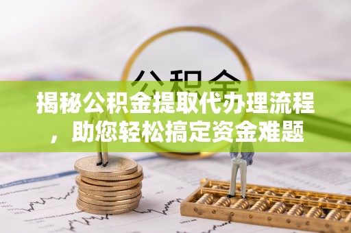 汕头揭秘公积金提取代办理流程，助您轻松搞定资金难题
