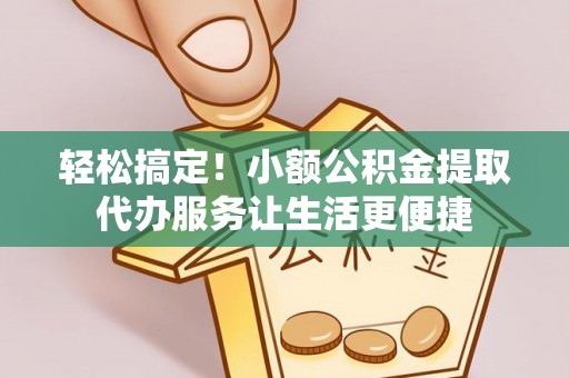 汕头轻松搞定！小额公积金提取代办服务让生活更便捷