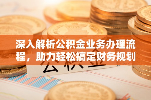 汕头深入解析公积金业务办理流程，助力轻松搞定财务规划