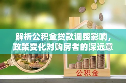 汕头解析公积金贷款调整影响，政策变化对购房者的深远意义