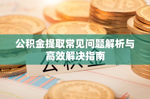 汕头公积金提取常见问题解析与高效解决指南