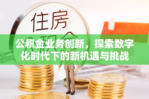 汕头公积金业务创新，探索数字化时代下的新机遇与挑战