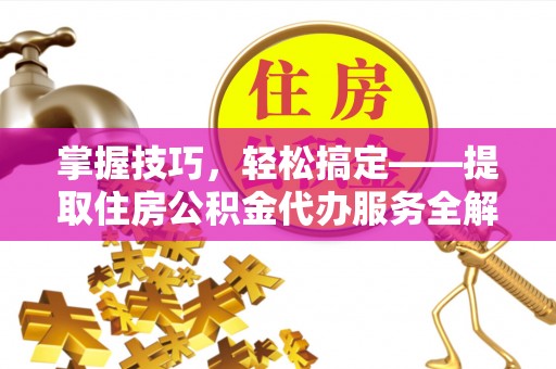 汕头掌握技巧，轻松搞定——提取住房公积金代办服务全解析