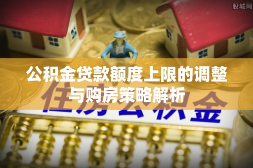 汕头公积金贷款额度上限的调整与购房策略解析