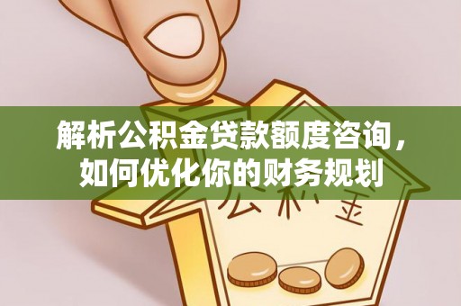 汕头解析公积金贷款额度咨询，如何优化你的财务规划
