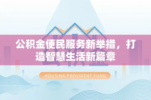 汕头公积金便民服务新举措，打造智慧生活新篇章
