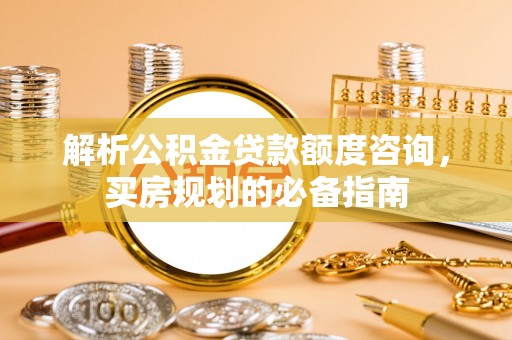 汕头解析公积金贷款额度咨询，买房规划的必备指南