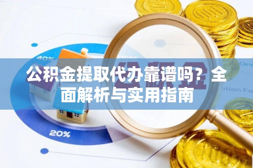 汕头公积金提取代办靠谱吗？全面解析与实用指南