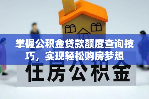 汕头掌握公积金贷款额度查询技巧，实现轻松购房梦想