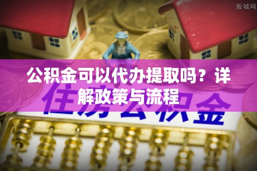 汕头公积金可以代办提取吗？详解政策与流程