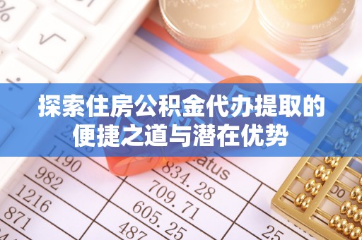 汕头探索住房公积金代办提取的便捷之道与潜在优势
