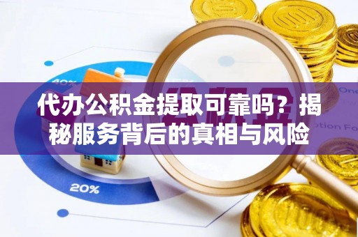 汕头代办公积金提取可靠吗？揭秘服务背后的真相与风险