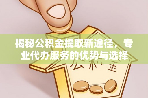 汕头揭秘公积金提取新途径，专业代办服务的优势与选择