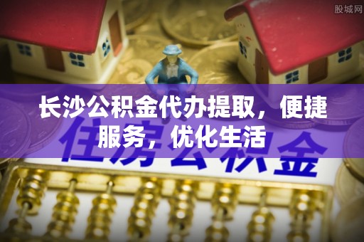 汕头长沙公积金代办提取，便捷服务，优化生活