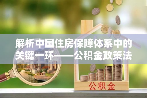 汕头解析中国住房保障体系中的关键一环——公积金政策法规的演变与影响