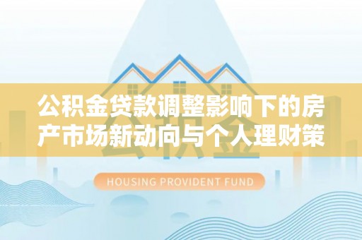 汕头公积金贷款调整影响下的房产市场新动向与个人理财策略