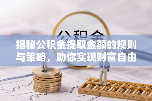 汕头揭秘公积金提取金额的规则与策略，助你实现财富自由