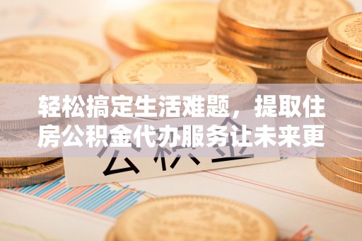 汕头轻松搞定生活难题，提取住房公积金代办服务让未来更安心