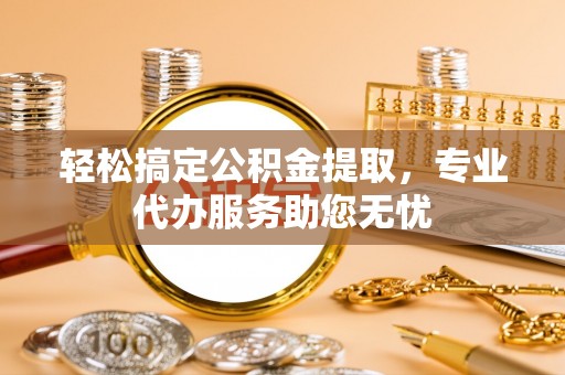 汕头轻松搞定公积金提取，专业代办服务助您无忧