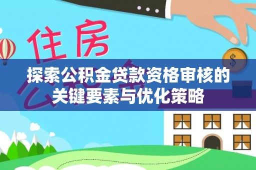 汕头探索公积金贷款资格审核的关键要素与优化策略