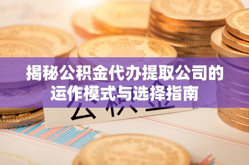 汕头揭秘公积金代办提取公司的运作模式与选择指南