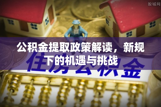 汕头公积金提取政策解读，新规下的机遇与挑战