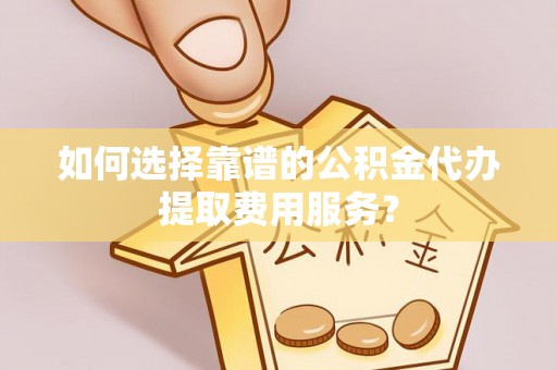 汕头如何选择靠谱的公积金代办提取费用服务？