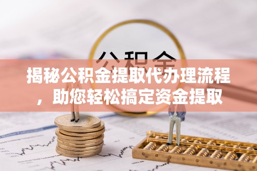 汕头揭秘公积金提取代办理流程，助您轻松搞定资金提取