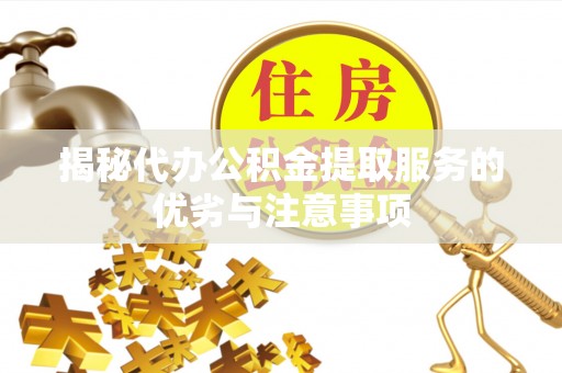 汕头揭秘代办公积金提取服务的优劣与注意事项