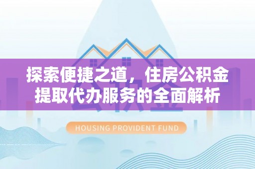 汕头探索便捷之道，住房公积金提取代办服务的全面解析