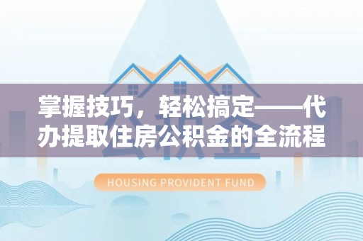 汕头掌握技巧，轻松搞定——代办提取住房公积金的全流程解析