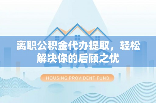 汕头离职公积金代办提取，轻松解决你的后顾之忧