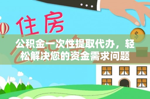 汕头公积金一次性提取代办，轻松解决您的资金需求问题