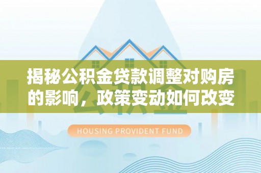 汕头揭秘公积金贷款调整对购房的影响，政策变动如何改变你的买房计划