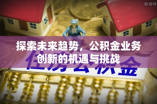 汕头探索未来趋势，公积金业务创新的机遇与挑战