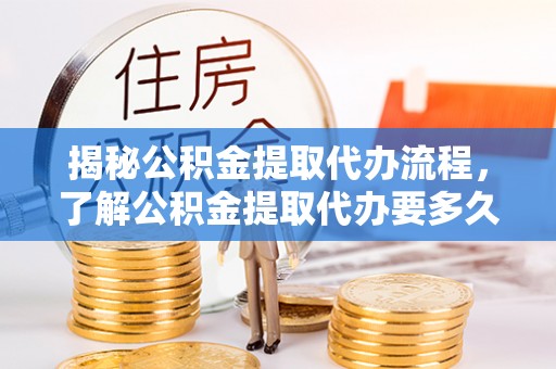 汕头揭秘公积金提取代办流程，了解公积金提取代办要多久的关键因素