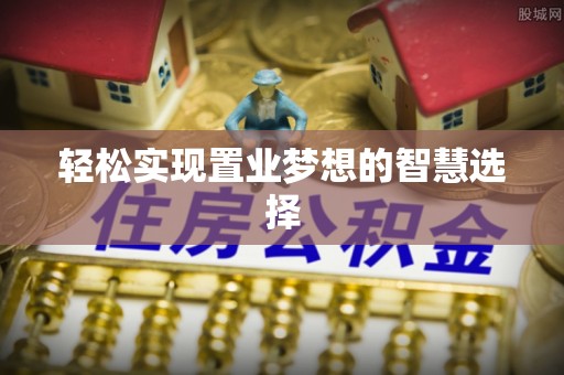 汕头轻松实现置业梦想的智慧选择
