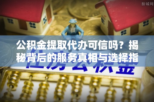 汕头公积金提取代办可信吗？揭秘背后的服务真相与选择指南