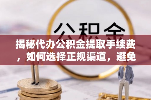 汕头揭秘代办公积金提取手续费，如何选择正规渠道，避免上当受骗