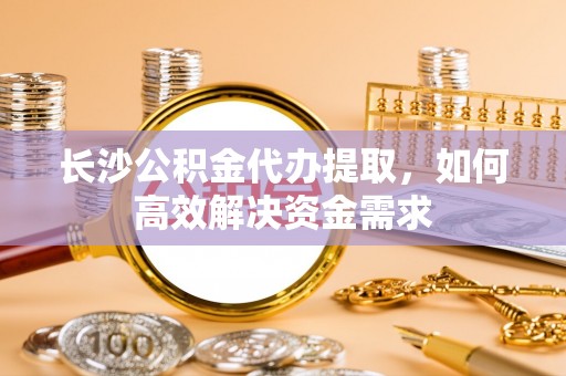 汕头长沙公积金代办提取，如何高效解决资金需求