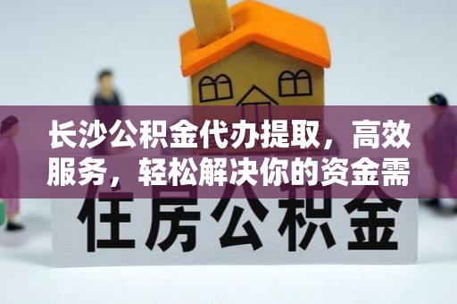 汕头长沙公积金代办提取，高效服务，轻松解决你的资金需求