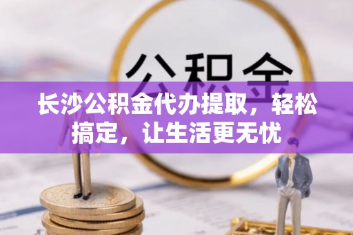 汕头长沙公积金代办提取，轻松搞定，让生活更无忧