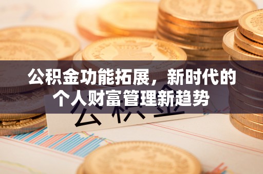 汕头公积金功能拓展，新时代的个人财富管理新趋势