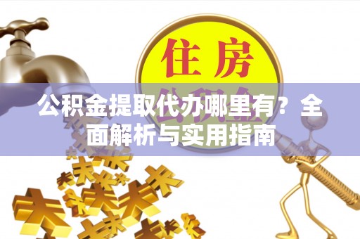 汕头公积金提取代办哪里有？全面解析与实用指南