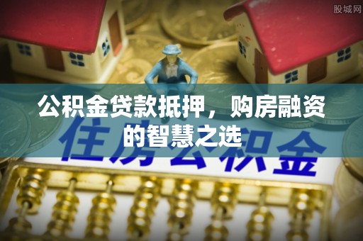 汕头公积金贷款抵押，购房融资的智慧之选