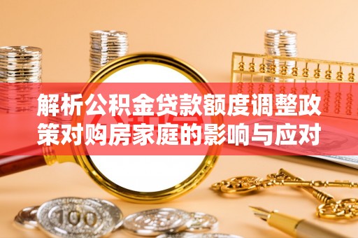 汕头解析公积金贷款额度调整政策对购房家庭的影响与应对策略