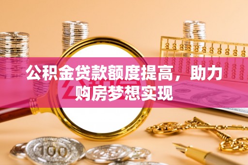 汕头公积金贷款额度提高，助力购房梦想实现
